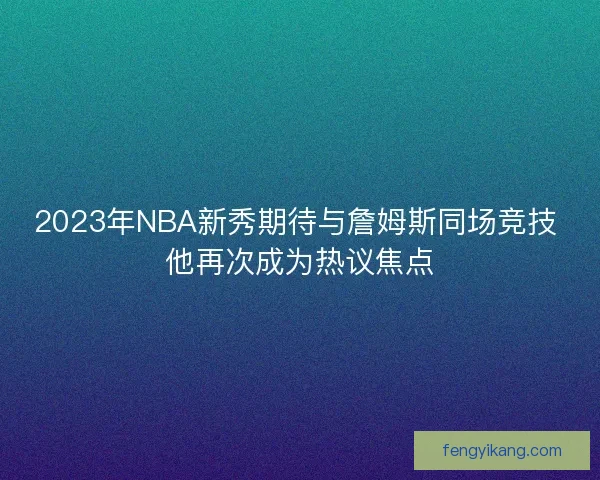 2023年NBA新秀期待与詹姆斯同场竞技 他再次成为热议焦点