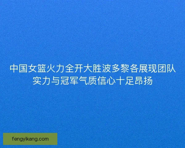中国女篮火力全开大胜波多黎各展现团队实力与冠军气质信心十足昂扬