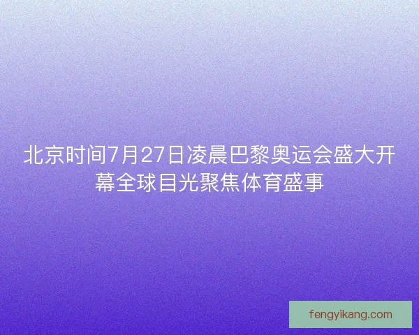 北京时间7月27日凌晨巴黎奥运会盛大开幕全球目光聚焦体育盛事