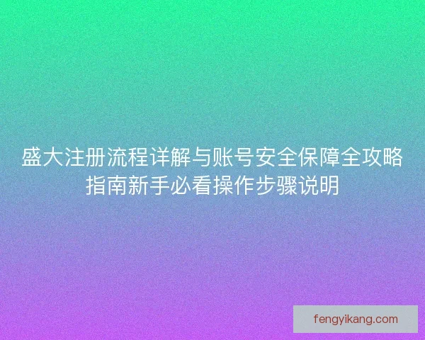 盛大注册流程详解与账号安全保障全攻略指南新手必看操作步骤说明