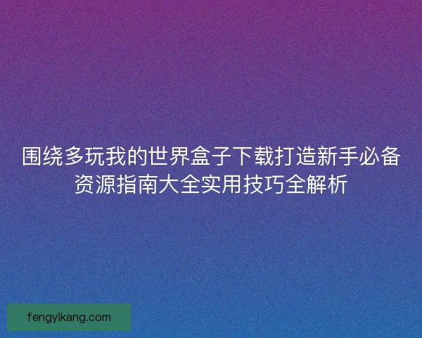 围绕多玩我的世界盒子下载打造新手必备资源指南大全实用技巧全解析