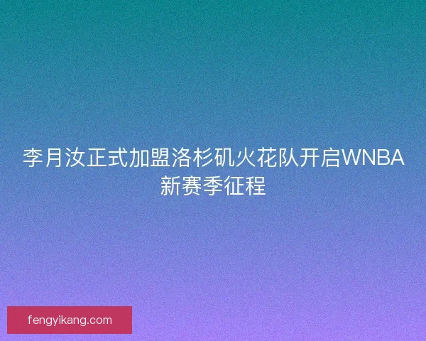 李月汝正式加盟洛杉矶火花队开启WNBA新赛季征程